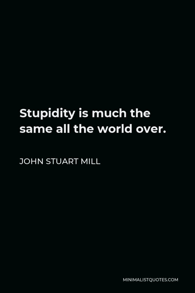 John Stuart Mill Quote - Stupidity is much the same all the world over.