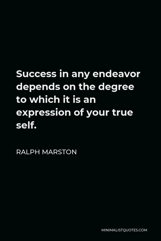 Ralph Marston Quote - Success in any endeavor depends on the degree to which it is an expression of your true self.