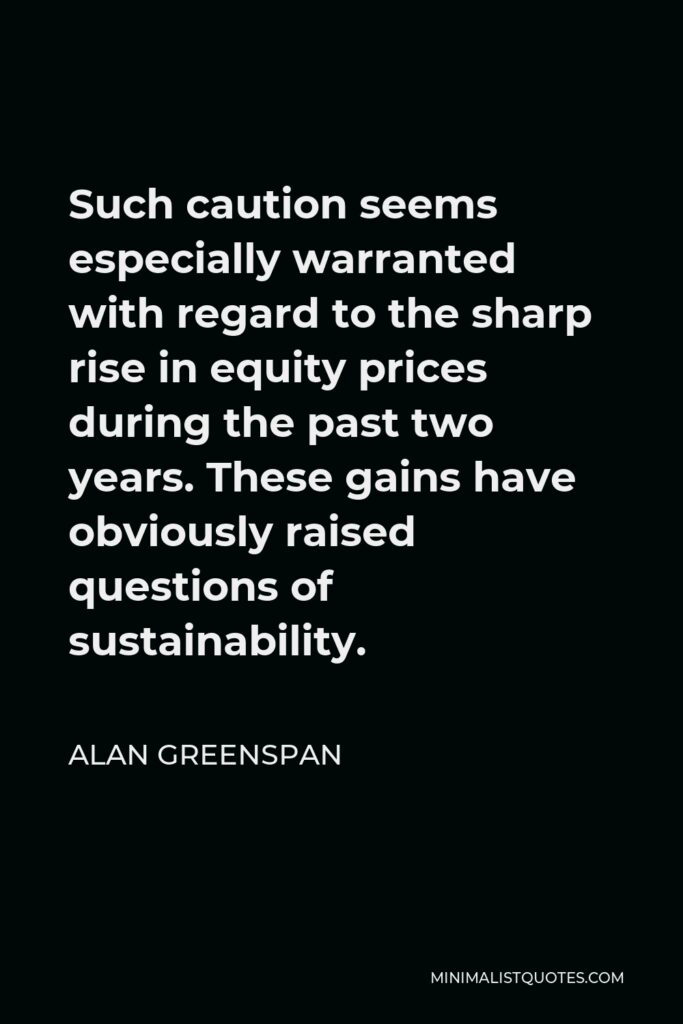 Alan Greenspan Quote - Such caution seems especially warranted with regard to the sharp rise in equity prices during the past two years. These gains have obviously raised questions of sustainability.