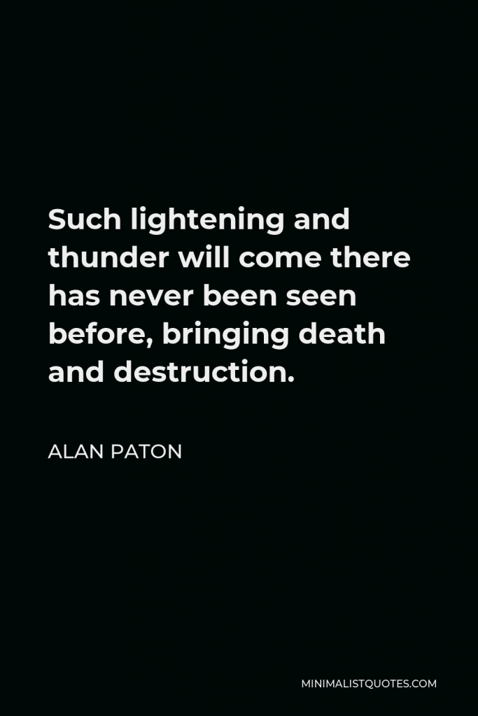 Alan Paton Quote - Such lightening and thunder will come there has never been seen before, bringing death and destruction.