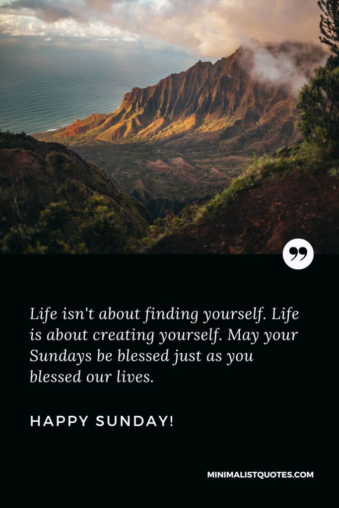 Sunday Wishes To Friends: Life isn't about finding yourself. Life is about creating yourself. May your Sundays be blessed just as you blessed our lives. Happy Sunday!