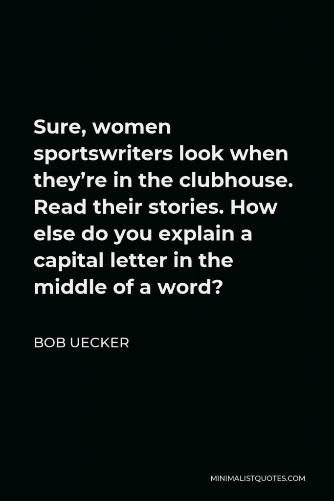Bob Uecker Quote - Sure, women sportswriters look when they’re in the clubhouse. Read their stories. How else do you explain a capital letter in the middle of a word?