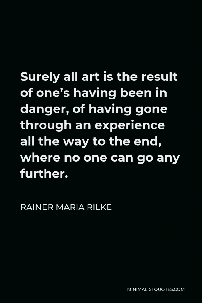 Rainer Maria Rilke Quote - Surely all art is the result of one’s having been in danger, of having gone through an experience all the way to the end, where no one can go any further.
