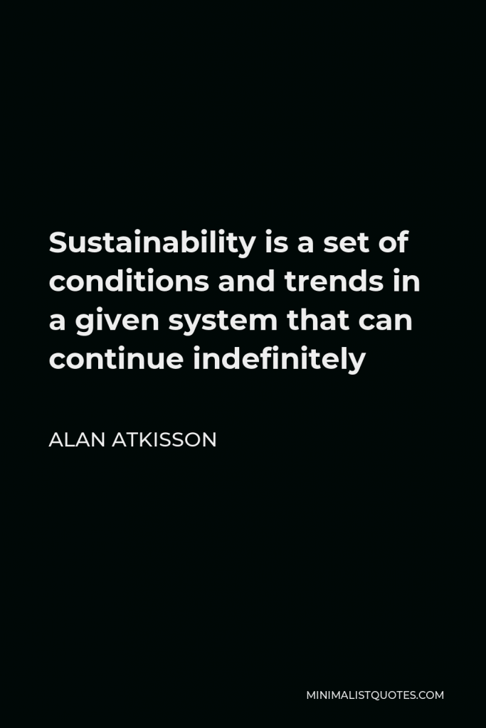 Alan AtKisson Quote - Sustainability is a set of conditions and trends in a given system that can continue indefinitely