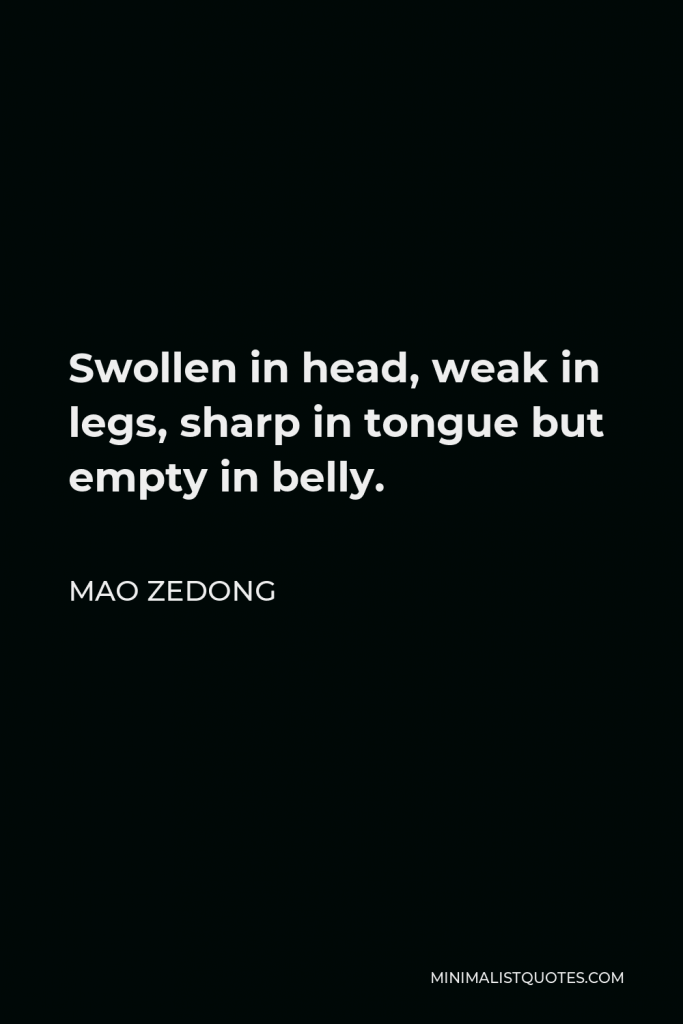 Mao Zedong Quote - Swollen in head, weak in legs, sharp in tongue but empty in belly.