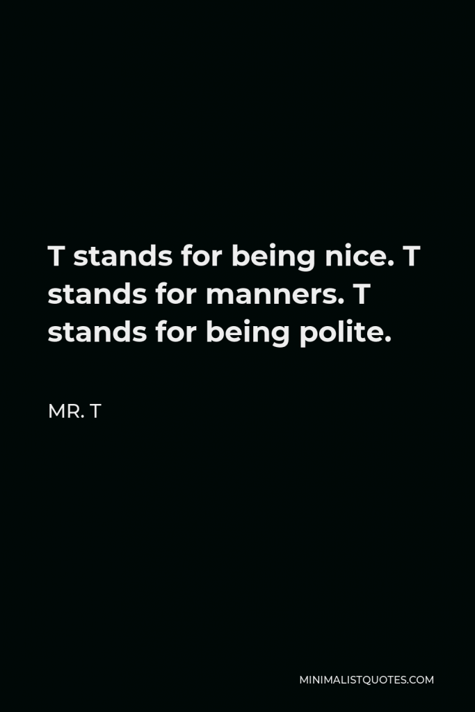 Mr. T Quote - T stands for being nice. T stands for manners. T stands for being polite.
