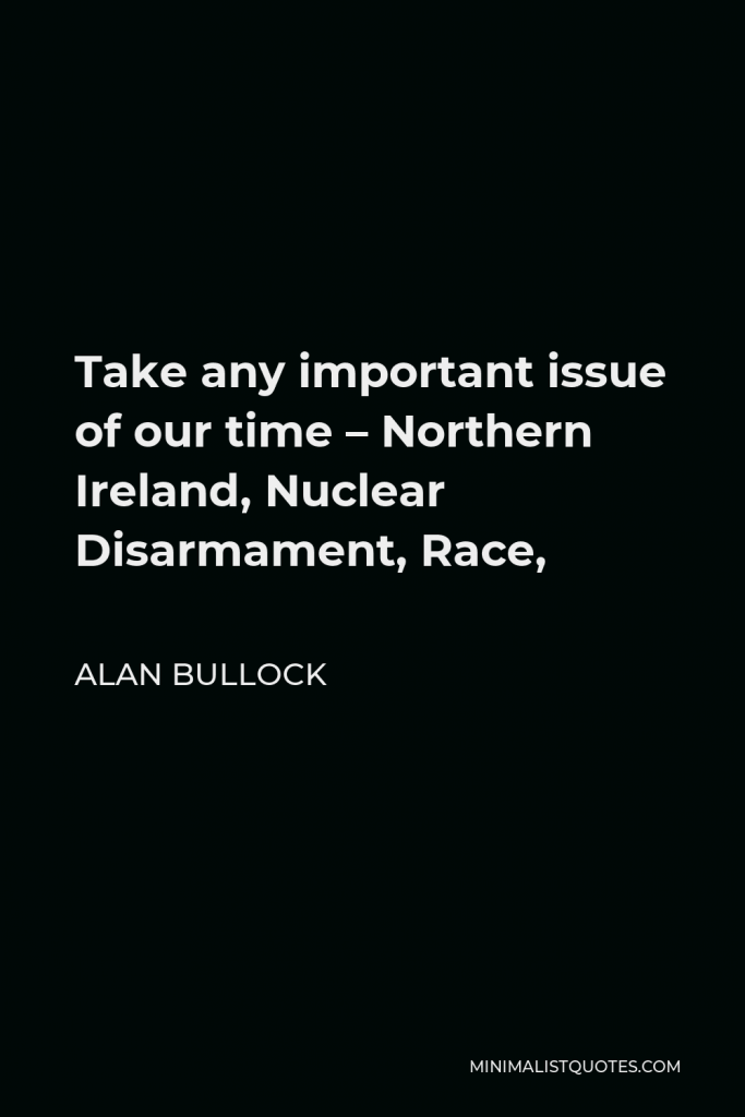 Alan Bullock Quote - Take any important issue of our time – Northern Ireland, Nuclear Disarmament, Race,
