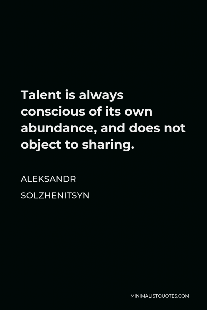 Aleksandr Solzhenitsyn Quote - Talent is always conscious of its own abundance, and does not object to sharing.
