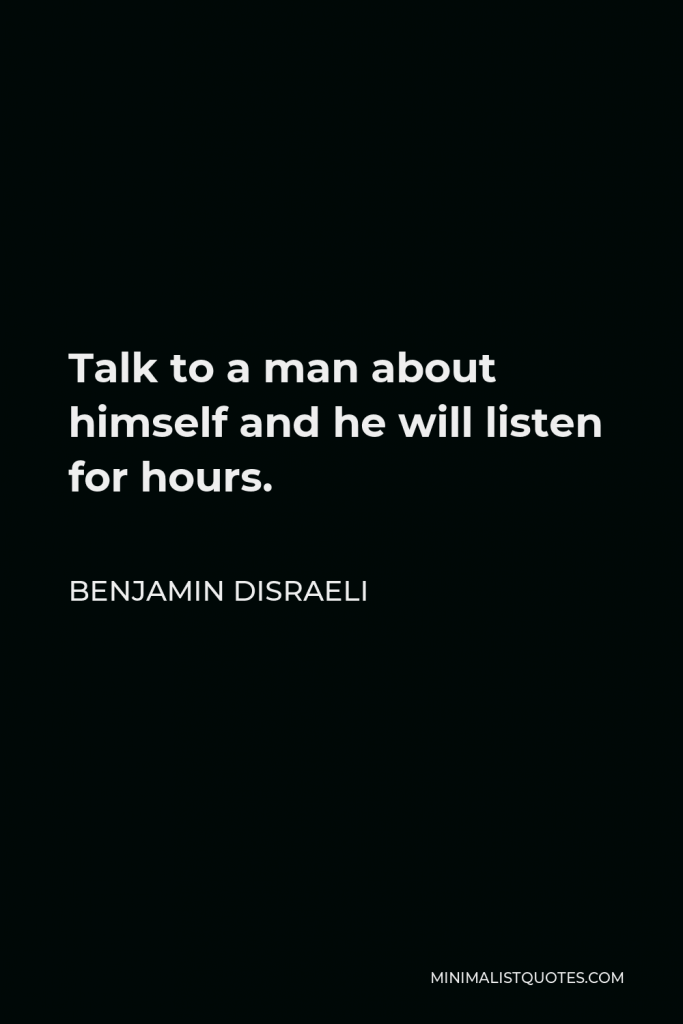 Benjamin Disraeli Quote - Talk to a man about himself and he will listen for hours.