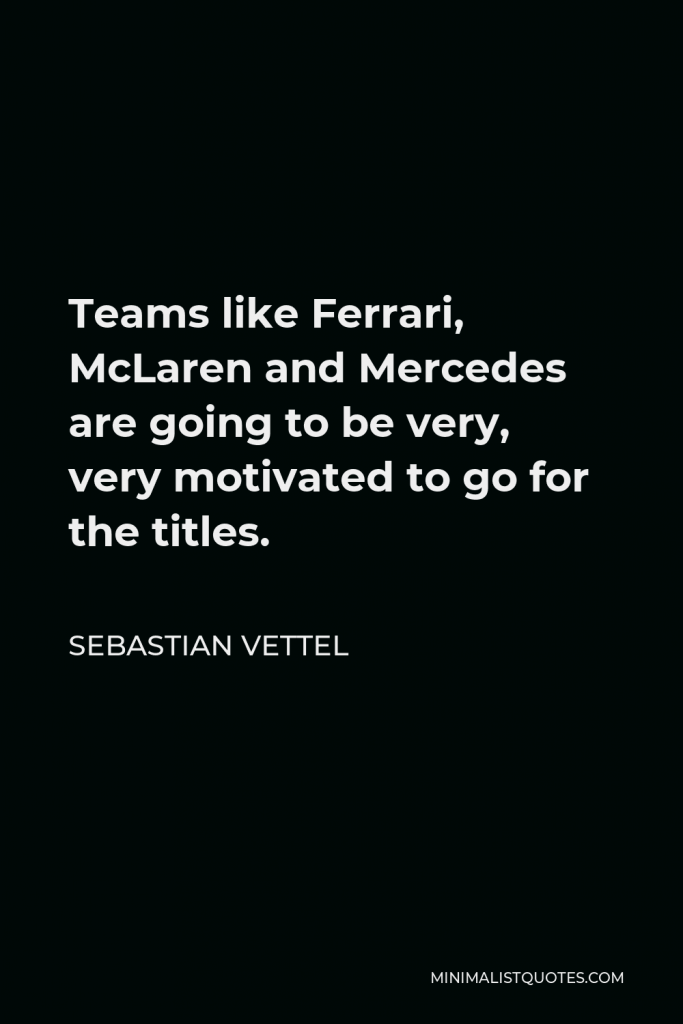 Sebastian Vettel Quote - Teams like Ferrari, McLaren and Mercedes are going to be very, very motivated to go for the titles.