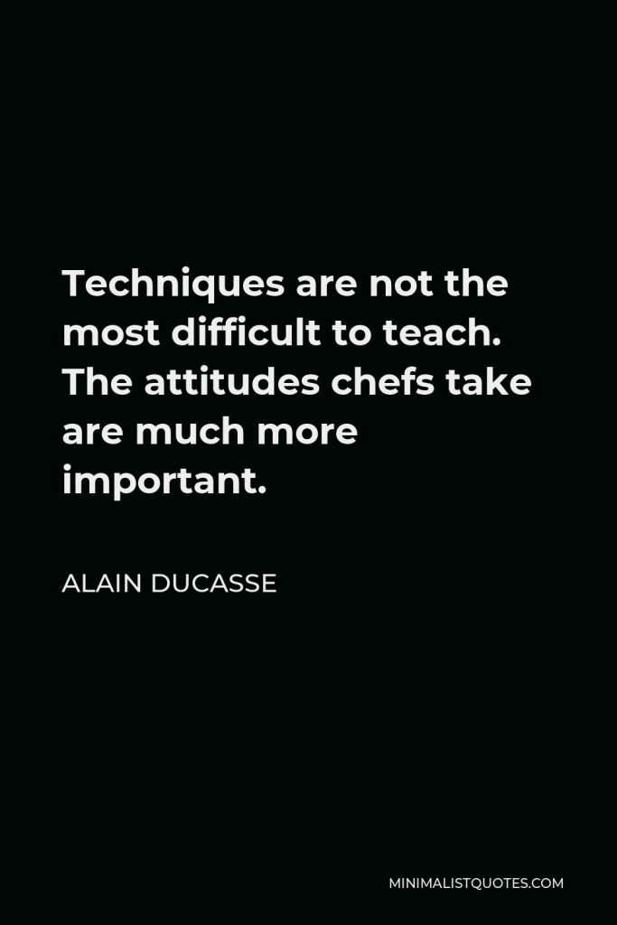 Alain Ducasse Quote - Techniques are not the most difficult to teach. The attitudes chefs take are much more important.