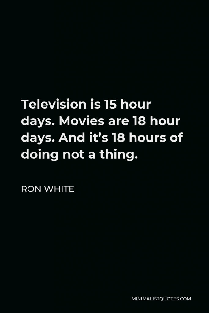 Ron White Quote - Television is 15 hour days. Movies are 18 hour days. And it’s 18 hours of doing not a thing.