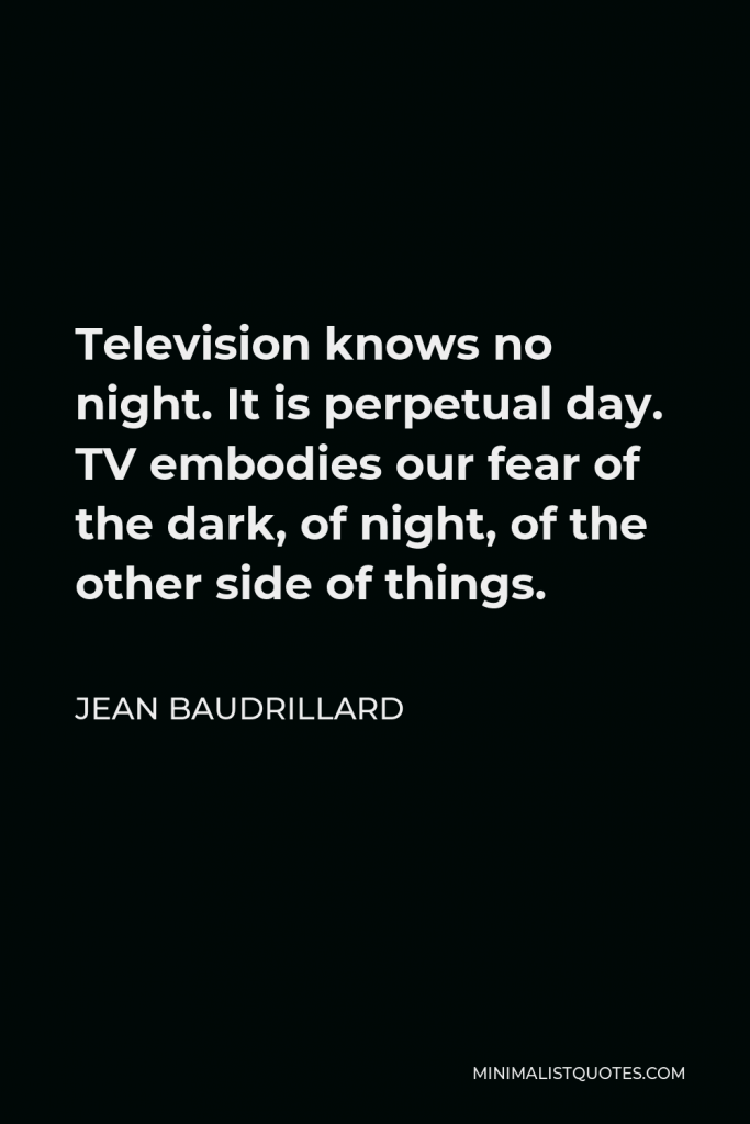 Jean Baudrillard Quote - Television knows no night. It is perpetual day. TV embodies our fear of the dark, of night, of the other side of things.