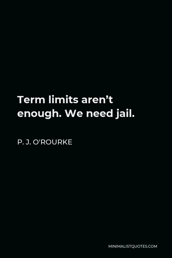 P. J. O'Rourke Quote - Term limits aren’t enough. We need jail.