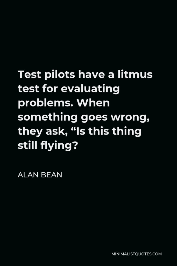 Alan Bean Quote - Test pilots have a litmus test for evaluating problems. When something goes wrong, they ask, “Is this thing still flying?