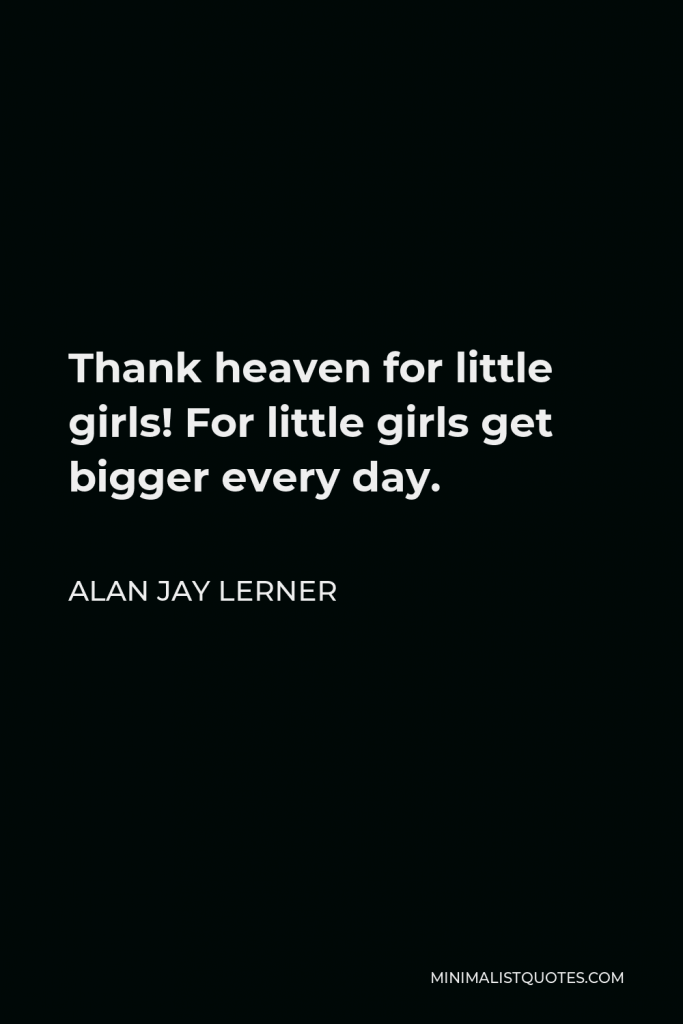 Alan Jay Lerner Quote - Thank heaven for little girls! For little girls get bigger every day.