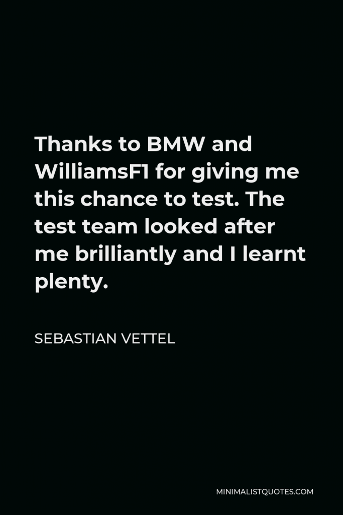 Sebastian Vettel Quote - Thanks to BMW and WilliamsF1 for giving me this chance to test. The test team looked after me brilliantly and I learnt plenty.