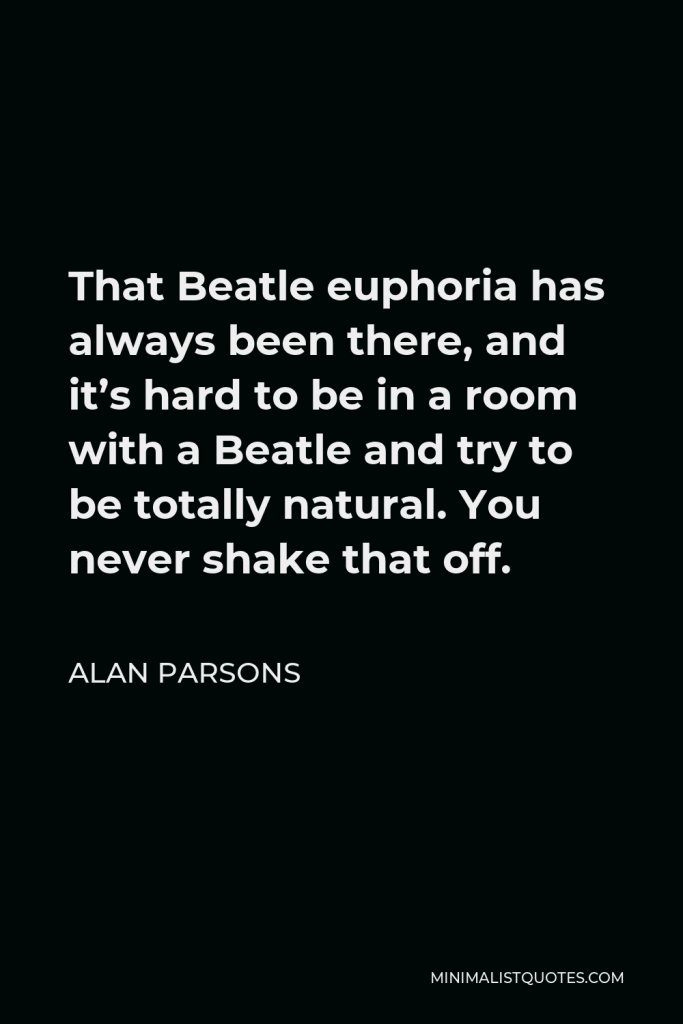 Alan Parsons Quote - That Beatle euphoria has always been there, and it’s hard to be in a room with a Beatle and try to be totally natural. You never shake that off.