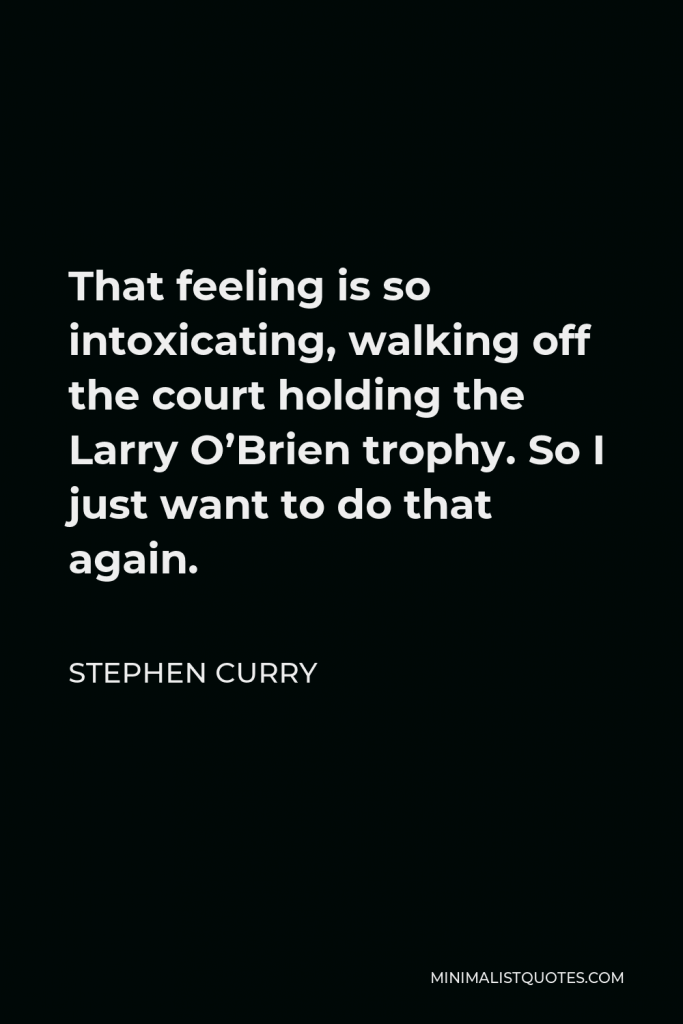 Stephen Curry Quote - That feeling is so intoxicating, walking off the court holding the Larry O’Brien trophy. So I just want to do that again.