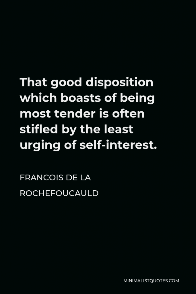 Francois de La Rochefoucauld Quote - That good disposition which boasts of being most tender is often stifled by the least urging of self-interest.