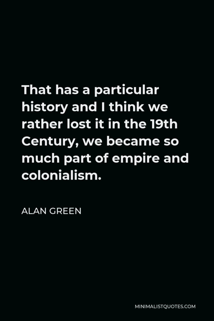 Alan Green Quote - That has a particular history and I think we rather lost it in the 19th Century, we became so much part of empire and colonialism.