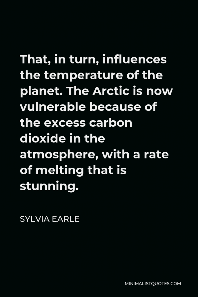 Sylvia Earle Quote - That, in turn, influences the temperature of the planet. The Arctic is now vulnerable because of the excess carbon dioxide in the atmosphere, with a rate of melting that is stunning.