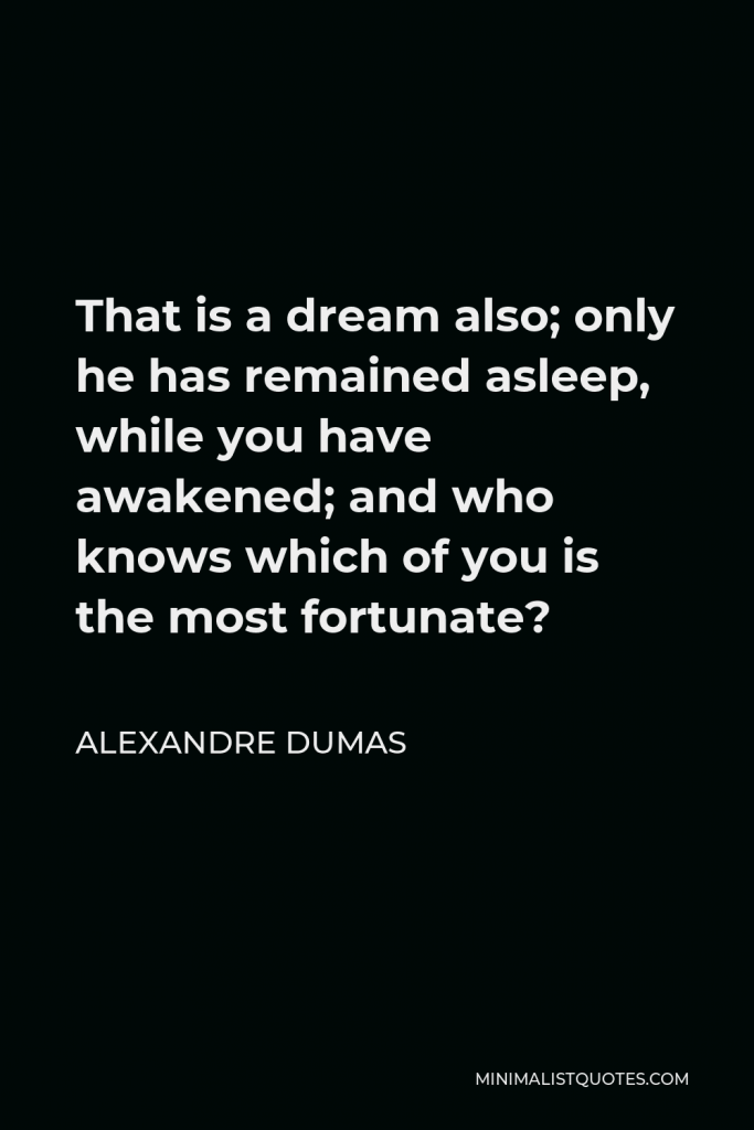 Alexandre Dumas Quote - That is a dream also; only he has remained asleep, while you have awakened; and who knows which of you is the most fortunate?