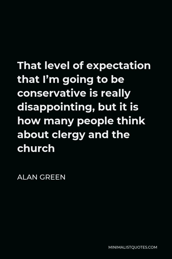 Alan Green Quote - That level of expectation that I’m going to be conservative is really disappointing, but it is how many people think about clergy and the church