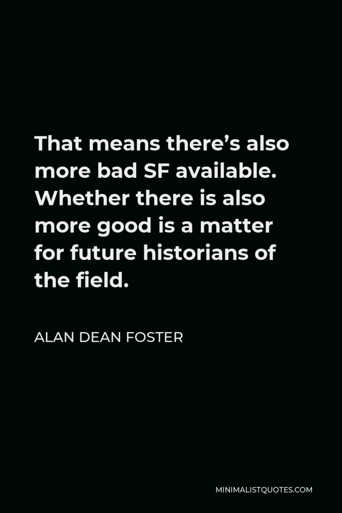 Alan Dean Foster Quote - That means there’s also more bad SF available. Whether there is also more good is a matter for future historians of the field.