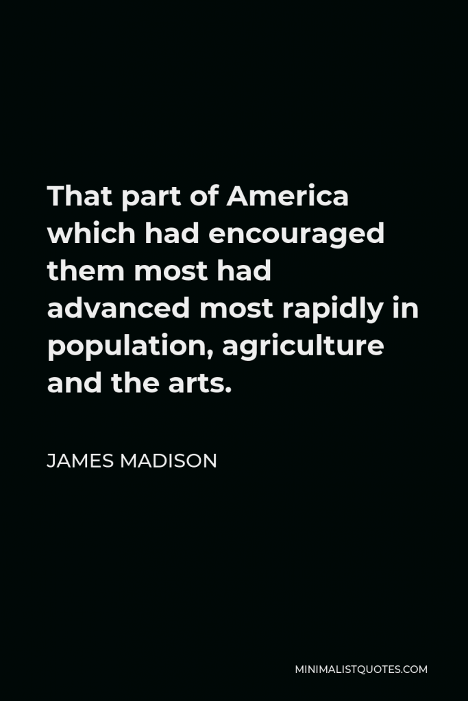 James Madison Quote - That part of America which had encouraged them most had advanced most rapidly in population, agriculture and the arts.