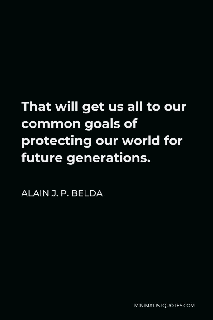 Alain J. P. Belda Quote - That will get us all to our common goals of protecting our world for future generations.