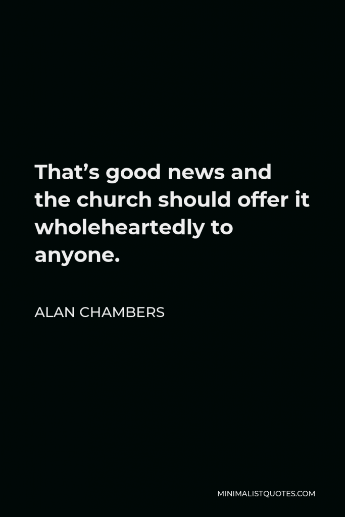 Alan Chambers Quote - That’s good news and the church should offer it wholeheartedly to anyone.