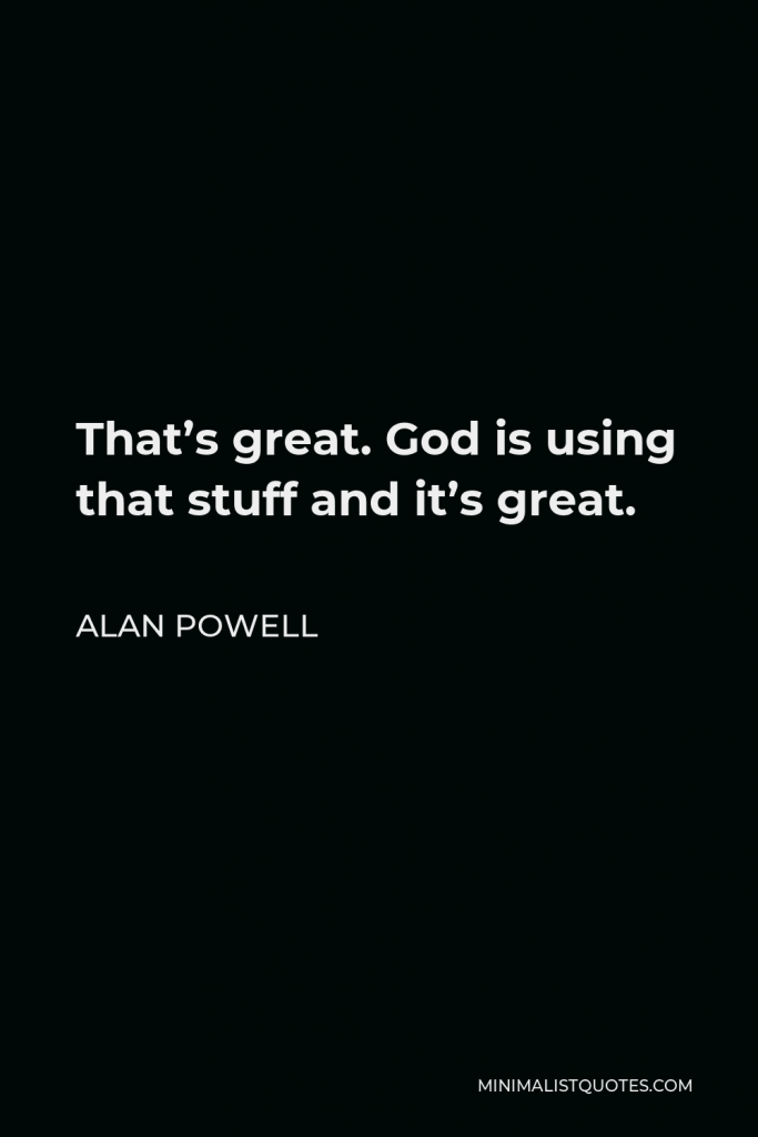 Alan Powell Quote - That’s great. God is using that stuff and it’s great.