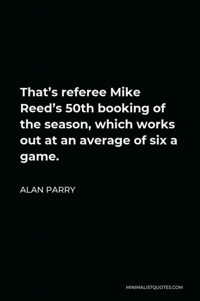 Alan Parry Quote - That’s referee Mike Reed’s 50th booking of the season, which works out at an average of six a game.