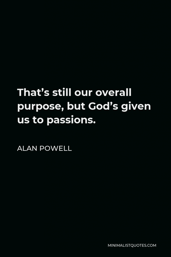 Alan Powell Quote - That’s still our overall purpose, but God’s given us to passions.