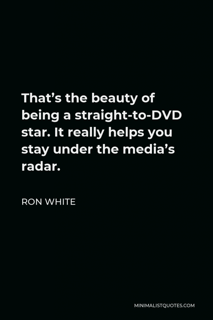 Ron White Quote - That’s the beauty of being a straight-to-DVD star. It really helps you stay under the media’s radar.