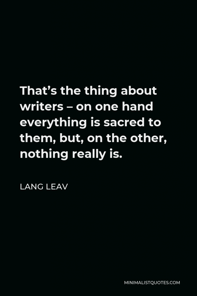 Lang Leav Quote - That’s the thing about writers – on one hand everything is sacred to them, but, on the other, nothing really is.