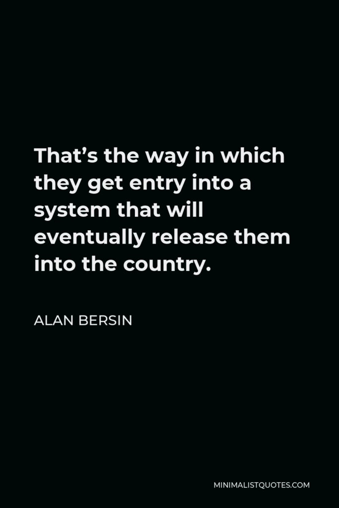 Alan Bersin Quote - That’s the way in which they get entry into a system that will eventually release them into the country.
