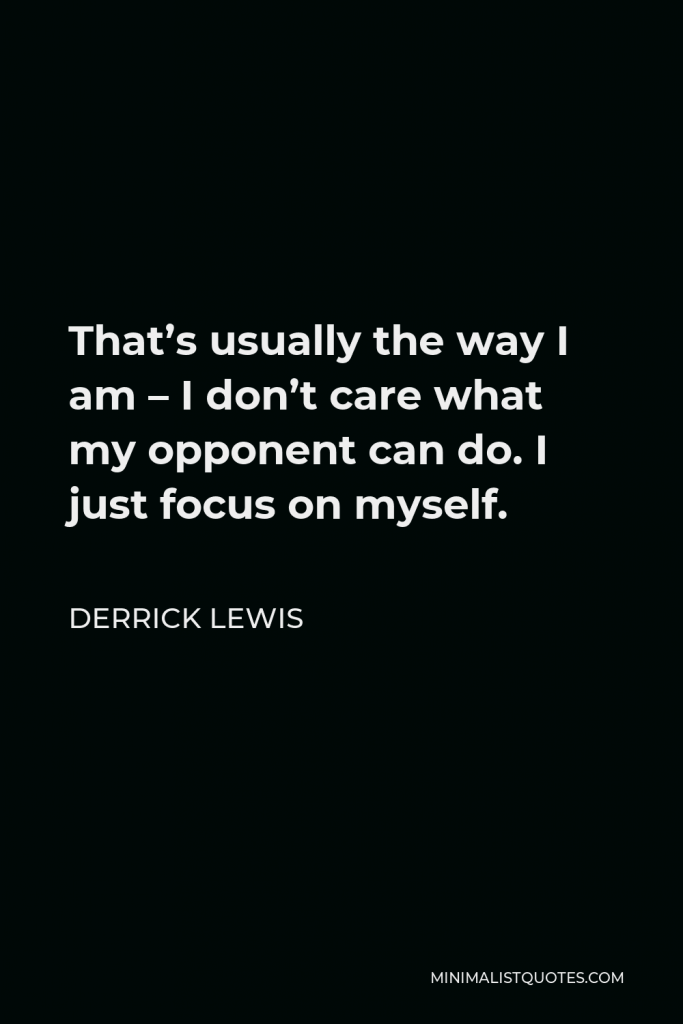 Derrick Lewis Quote - That’s usually the way I am – I don’t care what my opponent can do. I just focus on myself.