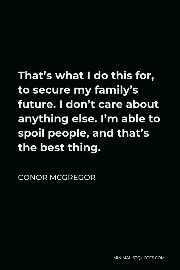 Conor McGregor Quote - That’s what I do this for, to secure my family’s future. I don’t care about anything else. I’m able to spoil people, and that’s the best thing.
