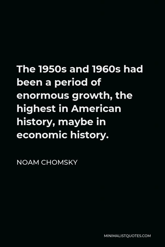 Noam Chomsky Quote - The 1950s and 1960s had been a period of enormous growth, the highest in American history, maybe in economic history.