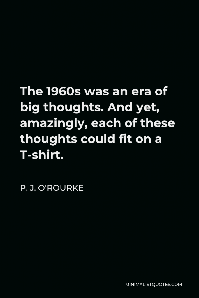 P. J. O'Rourke Quote - The 1960s was an era of big thoughts. And yet, amazingly, each of these thoughts could fit on a T-shirt.