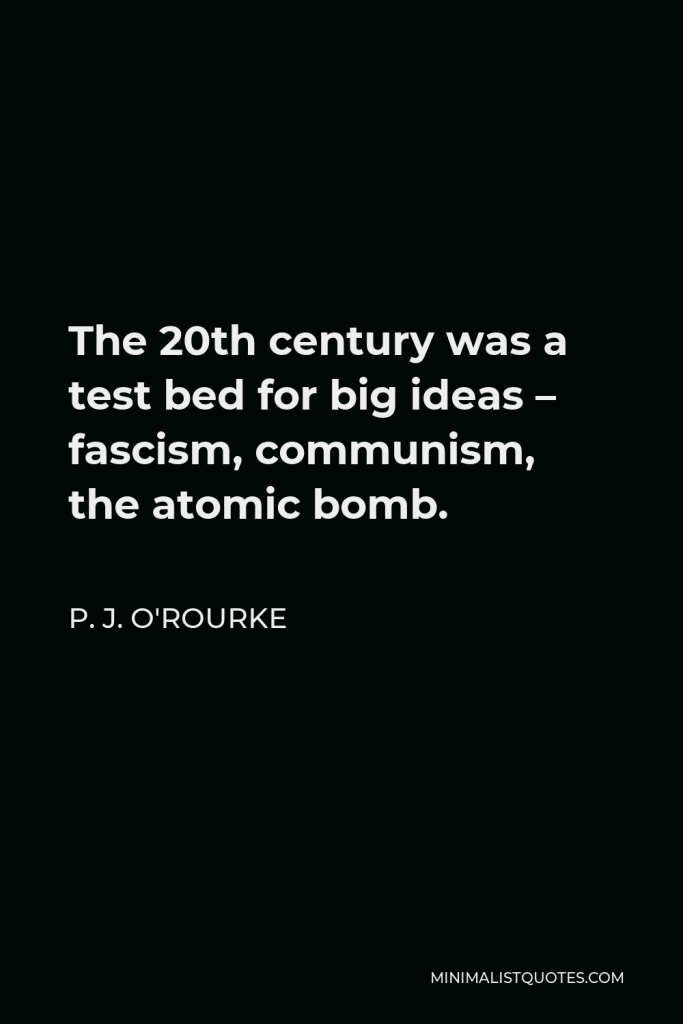 P. J. O'Rourke Quote - The 20th century was a test bed for big ideas – fascism, communism, the atomic bomb.