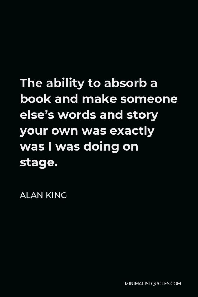 Alan King Quote - The ability to absorb a book and make someone else’s words and story your own was exactly was I was doing on stage.