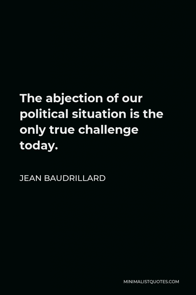 Jean Baudrillard Quote - The abjection of our political situation is the only true challenge today.