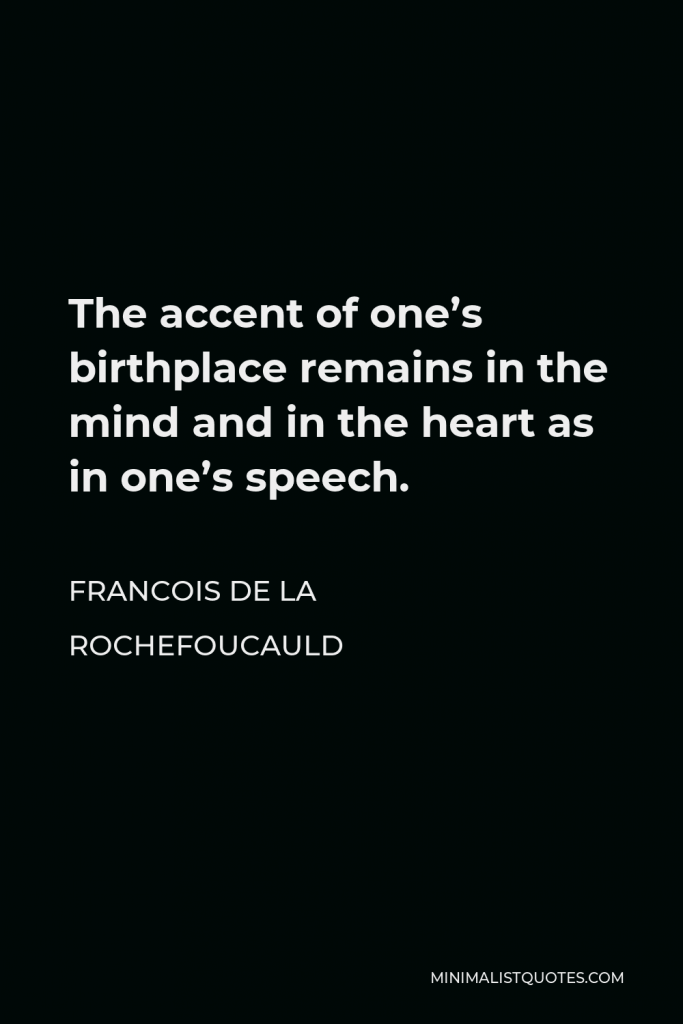Francois de La Rochefoucauld Quote - The accent of one’s birthplace remains in the mind and in the heart as in one’s speech.