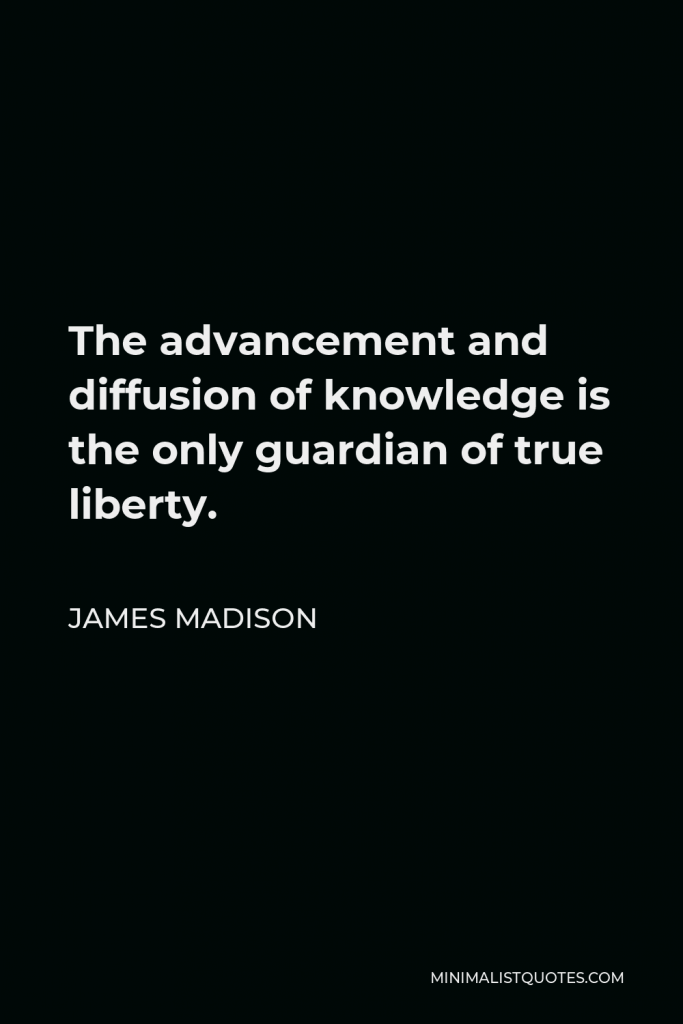 James Madison Quote - The advancement and diffusion of knowledge is the only guardian of true liberty.
