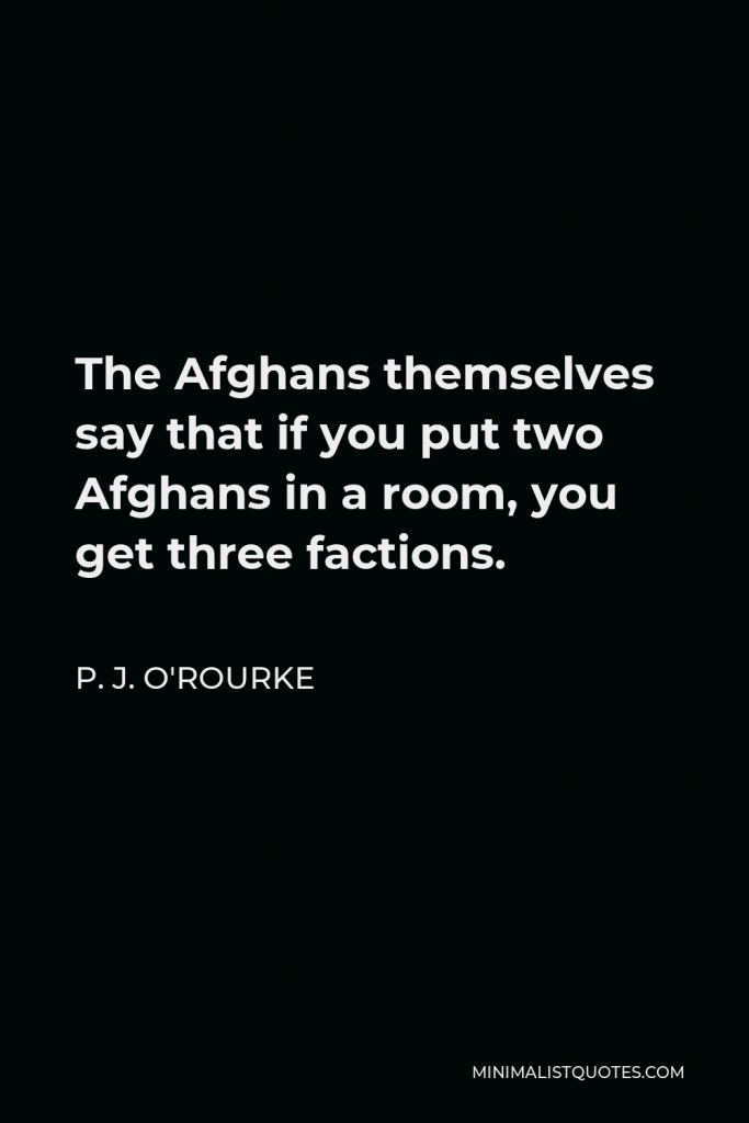 P. J. O'Rourke Quote - The Afghans themselves say that if you put two Afghans in a room, you get three factions.