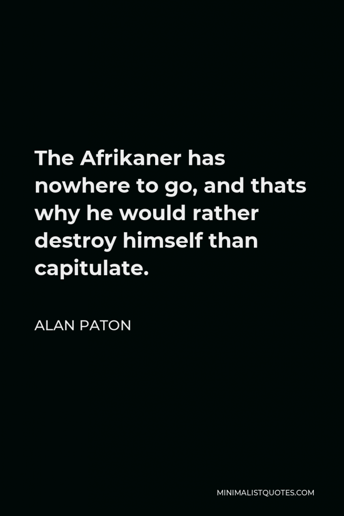 Alan Paton Quote - The Afrikaner has nowhere to go, and thats why he would rather destroy himself than capitulate.
