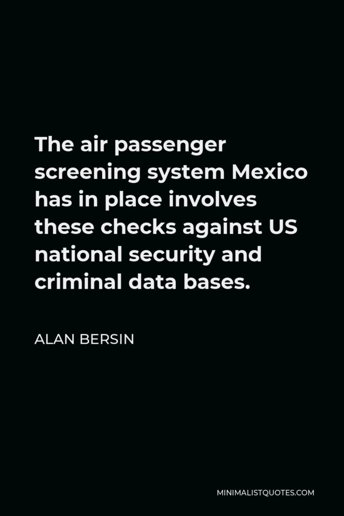 Alan Bersin Quote - The air passenger screening system Mexico has in place involves these checks against US national security and criminal data bases.